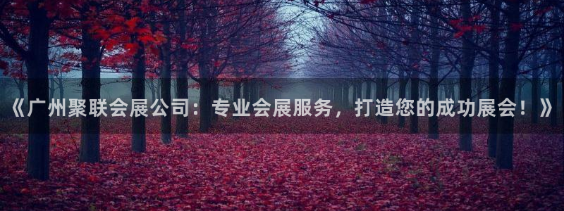 果博公司直属会员开户：《广州聚联会展公司：专业会展服务，打造您的成功展会！》