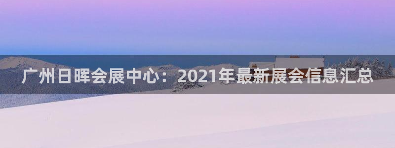 果博平台开户电话：广州日晖会展中心：2021年最新展会信息汇总