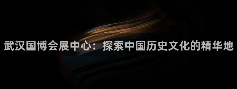 果博官网首页：武汉国博会展中心：探索中国
